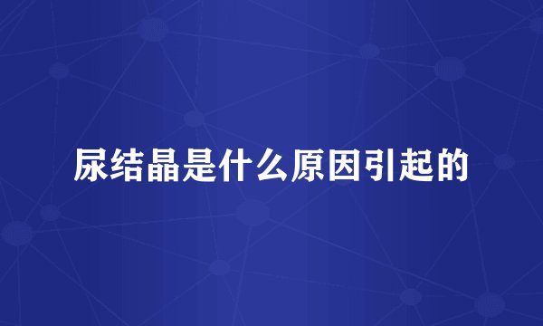 尿结晶是什么原因引起的
