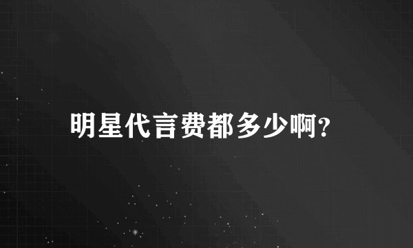 明星代言费都多少啊？