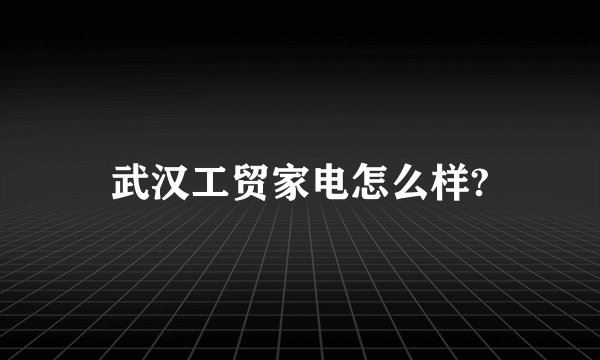 武汉工贸家电怎么样?