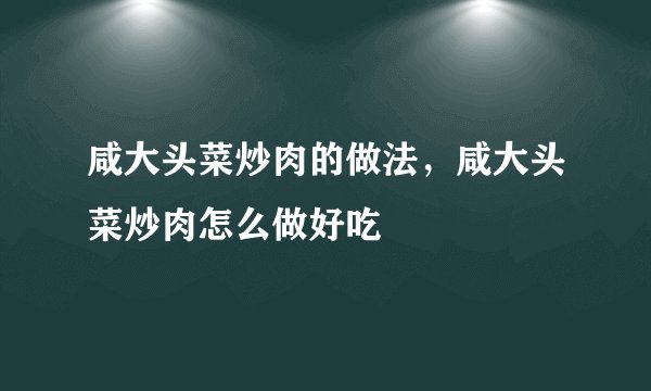 咸大头菜炒肉的做法，咸大头菜炒肉怎么做好吃