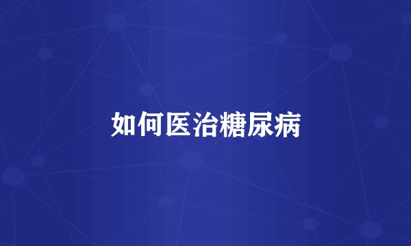 如何医治糖尿病