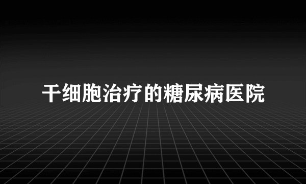 干细胞治疗的糖尿病医院
