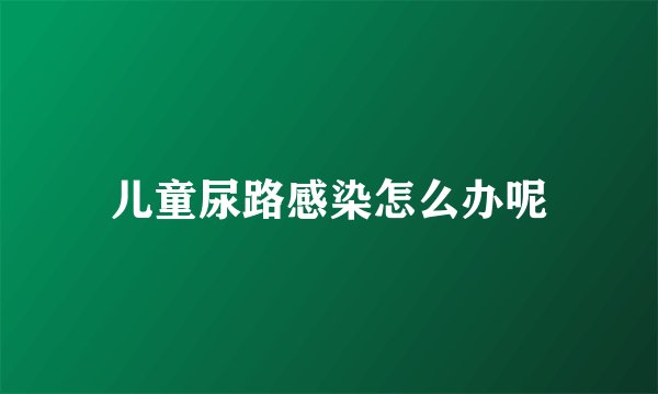 儿童尿路感染怎么办呢