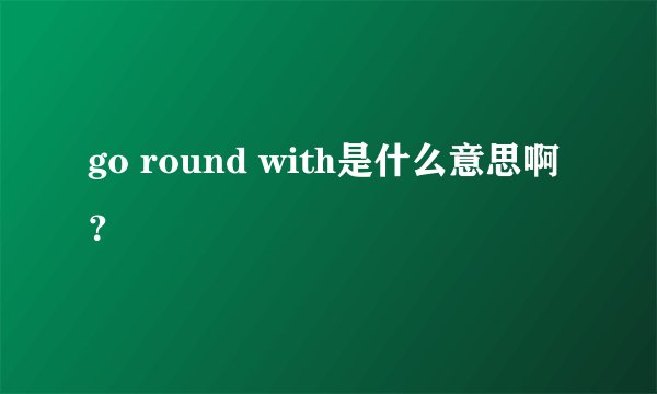 go round with是什么意思啊?