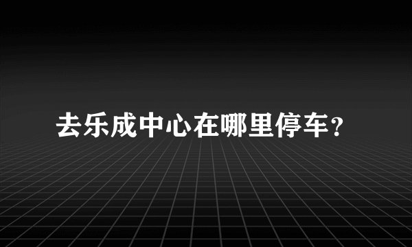 去乐成中心在哪里停车？
