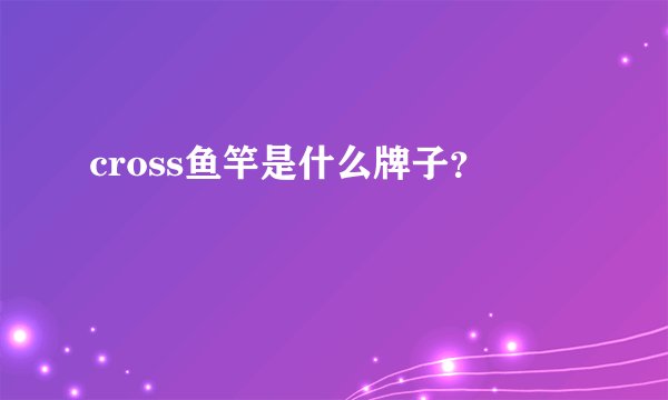 cross鱼竿是什么牌子？