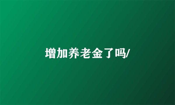 增加养老金了吗/