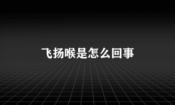 飞扬喉是怎么回事