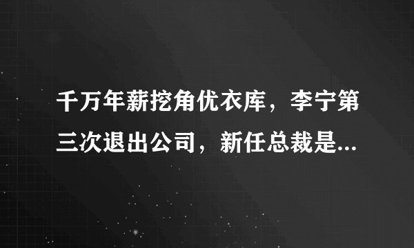 千万年薪挖角优衣库,李宁第三次退出公司,新任总裁是日本人!