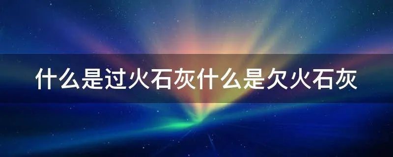 什么是过火石灰什么是欠火石灰