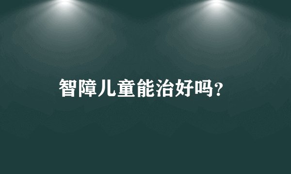 智障儿童能治好吗？
