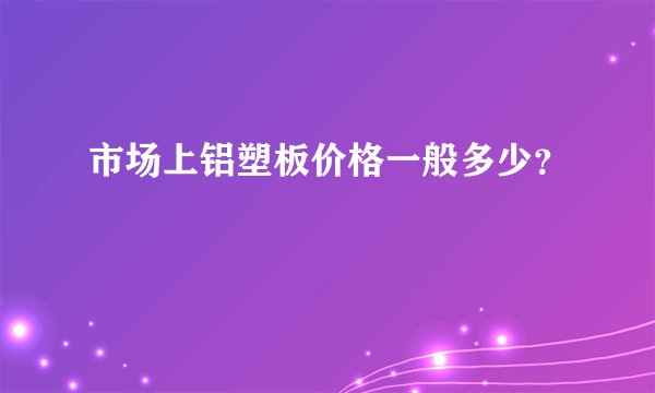 市场上铝塑板价格一般多少?