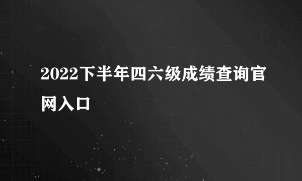 2022下半年四六级成绩查询官网入口