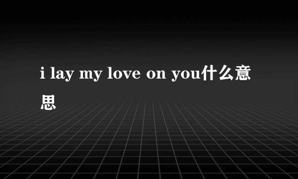 i lay my love on you什么意思