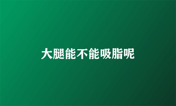 大腿能不能吸脂呢