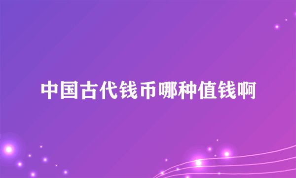 中国古代钱币哪种值钱啊