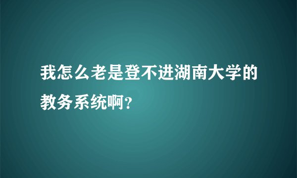 我怎么老是登不进湖南大学的教务系统啊?