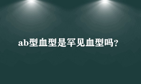ab型血型是罕见血型吗？