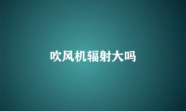 吹风机辐射大吗