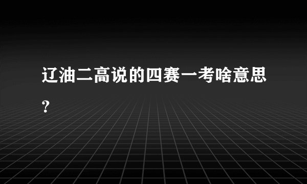 辽油二高说的四赛一考啥意思？