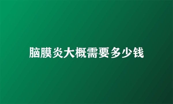脑膜炎大概需要多少钱