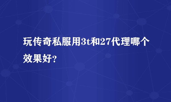 玩传奇私服用3t和27代理哪个效果好？