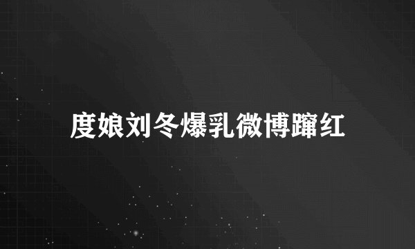 度娘刘冬爆乳微博蹿红