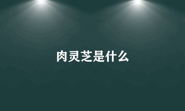 肉灵芝是什么