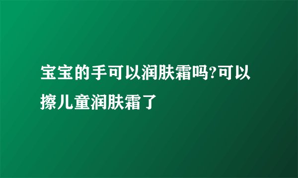 宝宝的手可以润肤霜吗?可以擦儿童润肤霜了