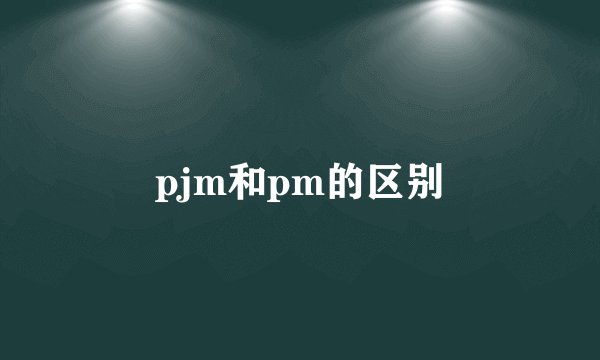 pjm和pm的区别