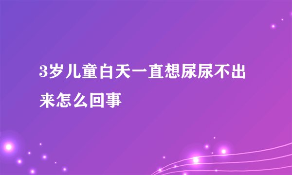 3岁儿童白天一直想尿尿不出来怎么回事