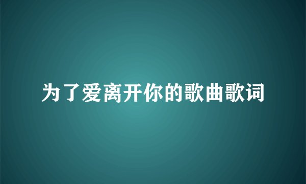 为了爱离开你的歌曲歌词