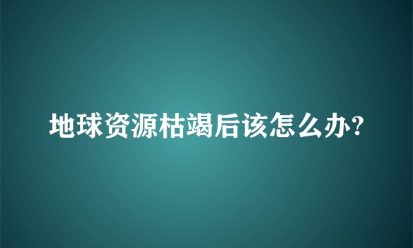 地球资源枯竭后该怎么办?