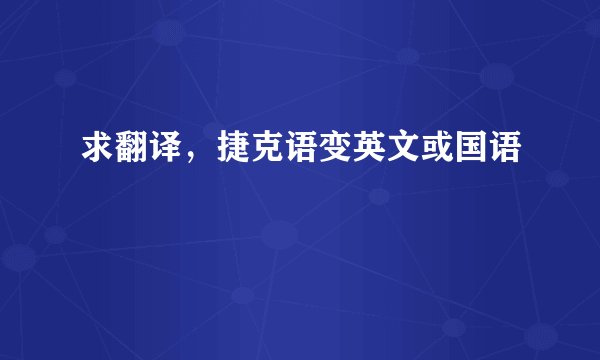 求翻译,捷克语变英文或国语