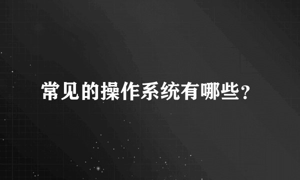 常见的操作系统有哪些?