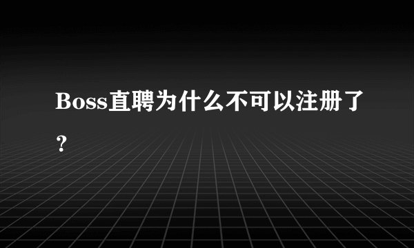 Boss直聘为什么不可以注册了？
