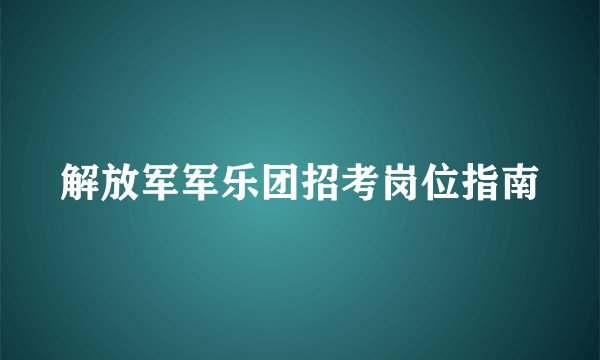 解放军军乐团招考岗位指南