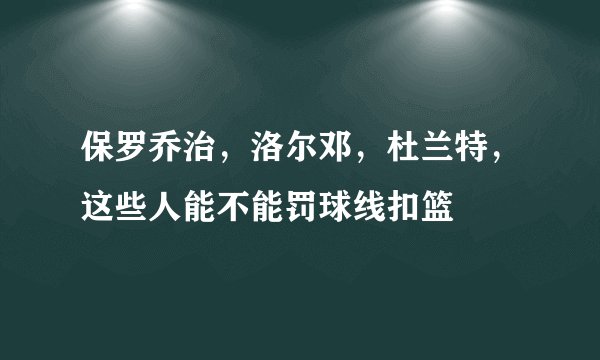 保罗乔治，洛尔邓，杜兰特，这些人能不能罚球线扣篮