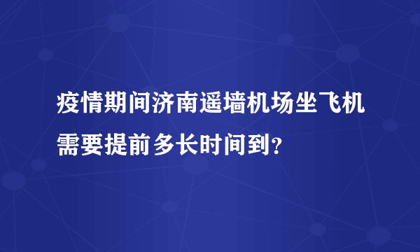疫情期间济南遥墙机场坐飞机需要提前多长时间到？