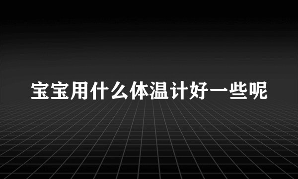 宝宝用什么体温计好一些呢