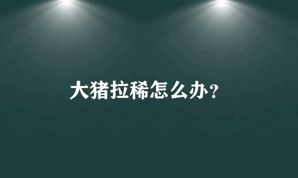 大猪拉稀怎么办?