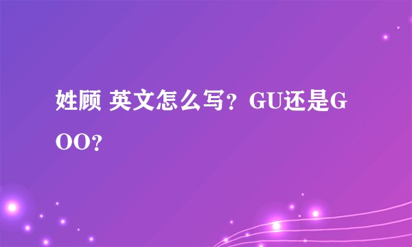 姓顾 英文怎么写？GU还是GOO？
