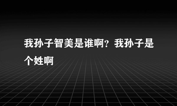 我孙子智美是谁啊？我孙子是个姓啊