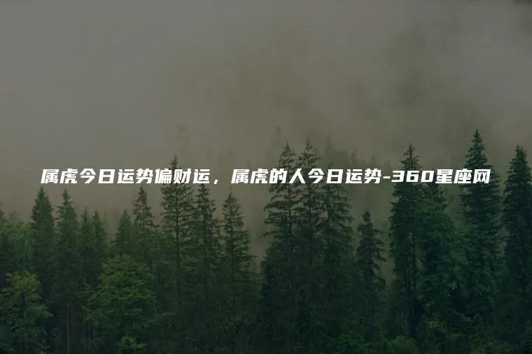 属虎今日运势偏财运,属虎的人今日运势-360星座网