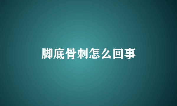 脚底骨刺怎么回事