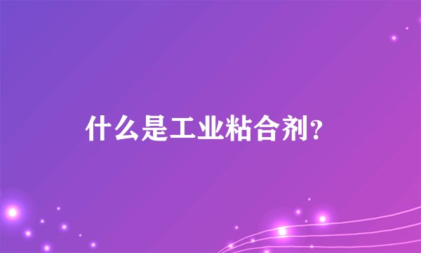 什么是工业粘合剂？