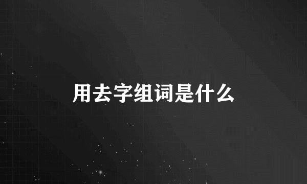 用去字组词是什么