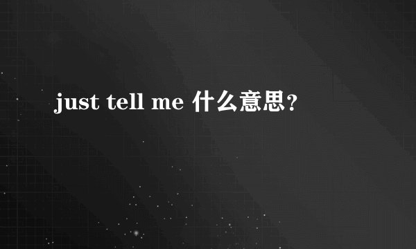 just tell me 什么意思?