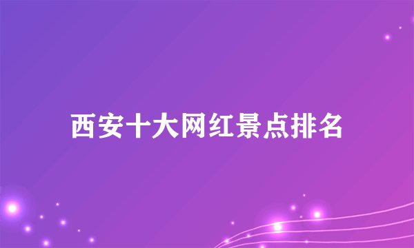 西安十大网红景点排名