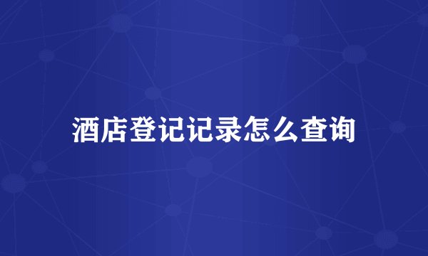 酒店登记记录怎么查询